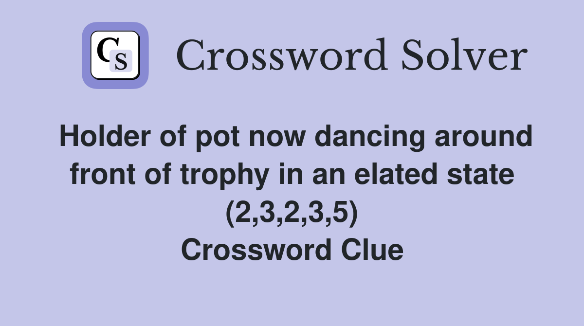 Holder of pot now dancing around front of trophy in an elated state (2,3,2,3,5) Crossword Clue