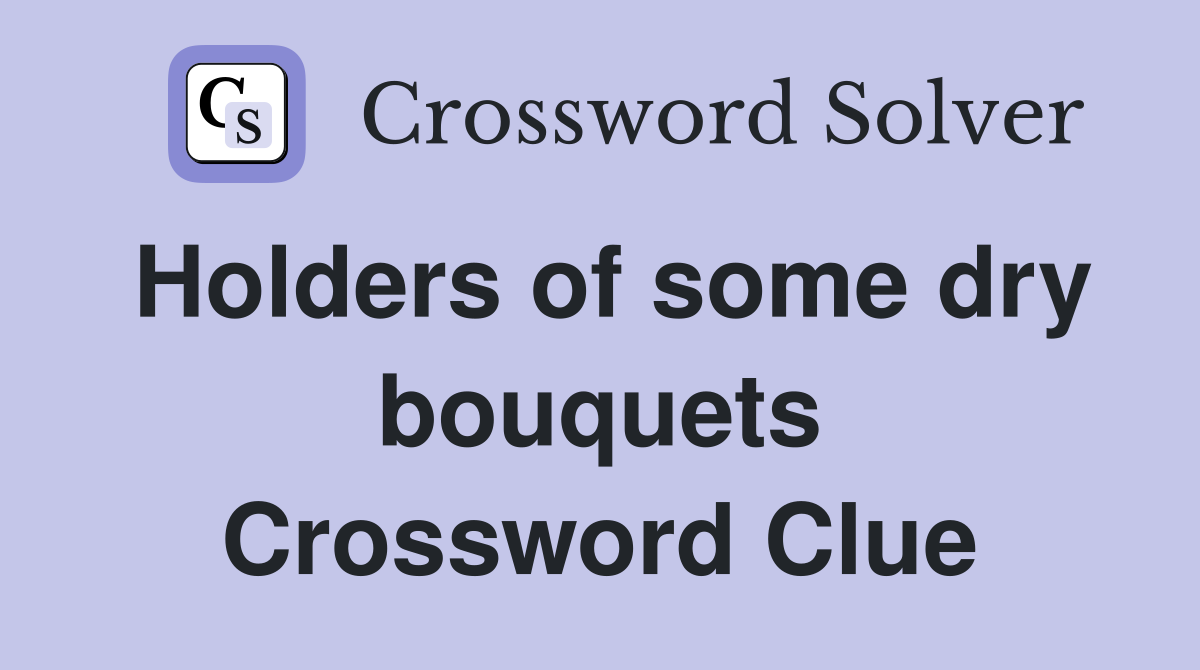 Holders of some dry bouquets Crossword Clue