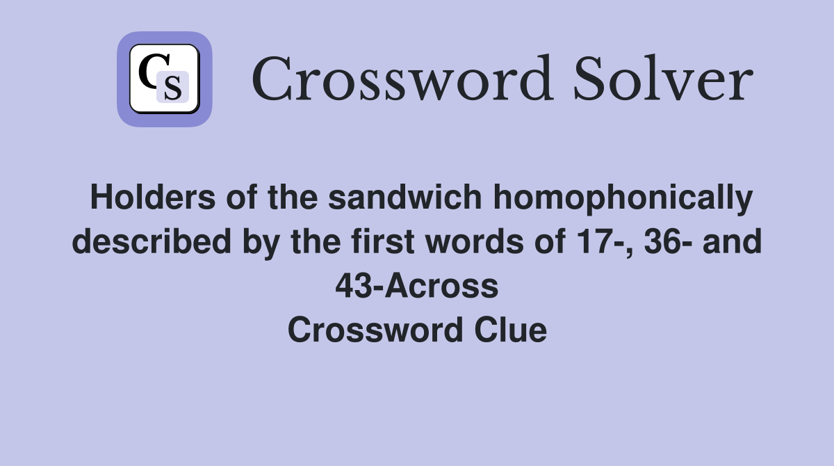 Holders of the sandwich homophonically described by the first words of 17-, 36- and 43-Across Crossword Clue