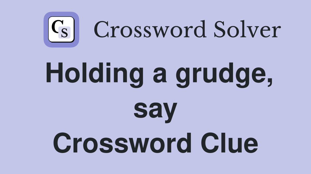 Holding a grudge, say Crossword Clue