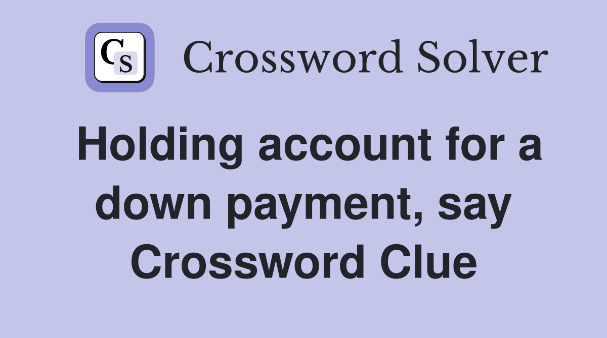 Holding account for a down payment, say Crossword Clue