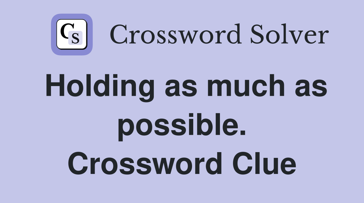 Holding as much as possible. Crossword Clue