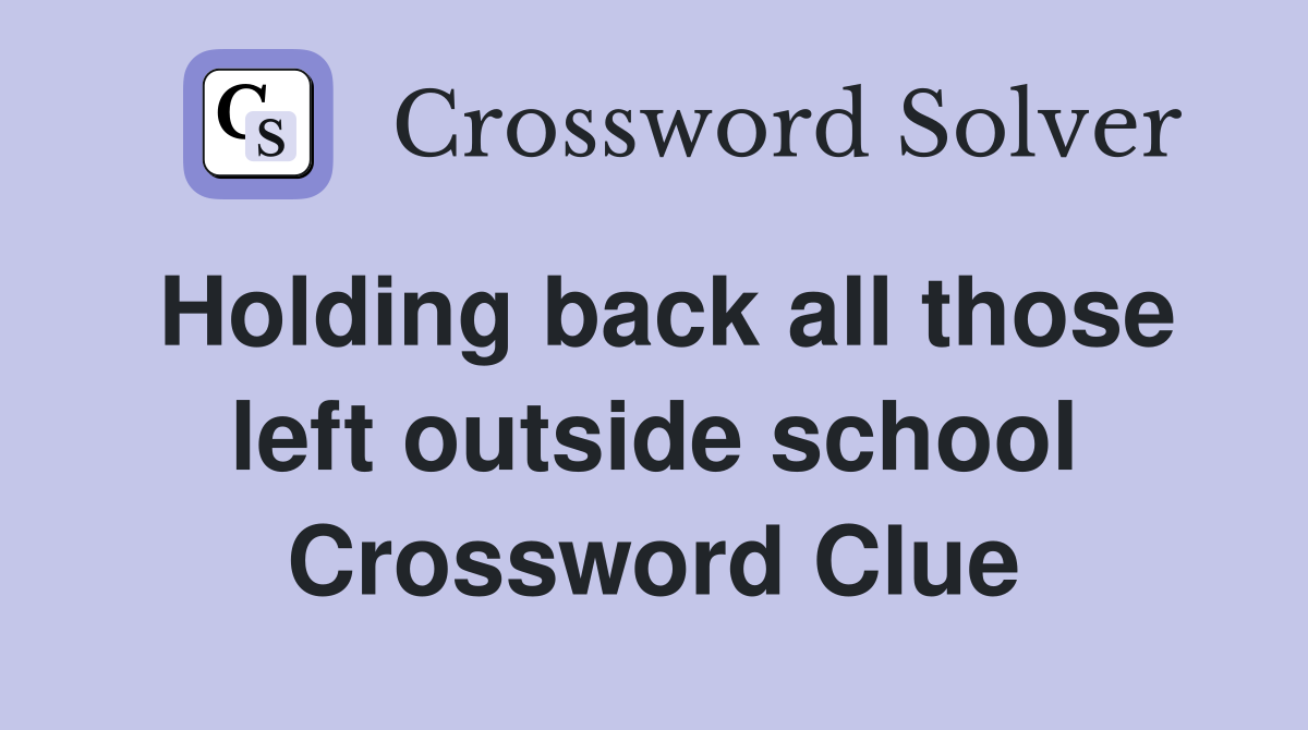 Holding back all those left outside school Crossword Clue
