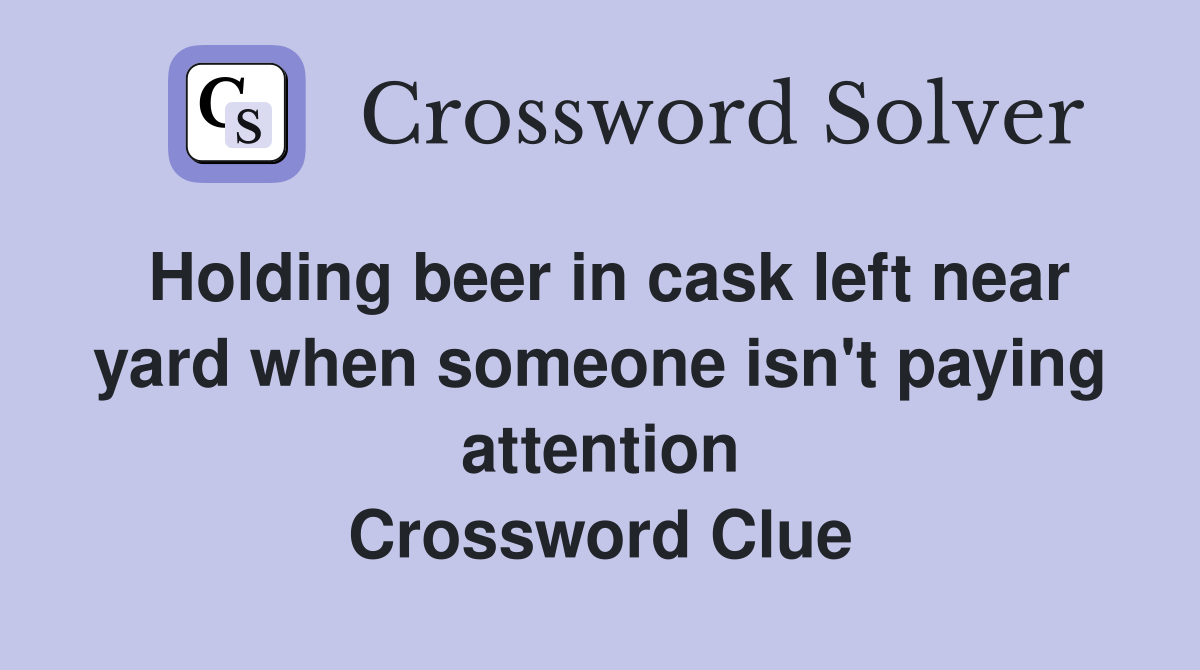 Holding beer in cask left near yard when someone isn't paying attention Crossword Clue