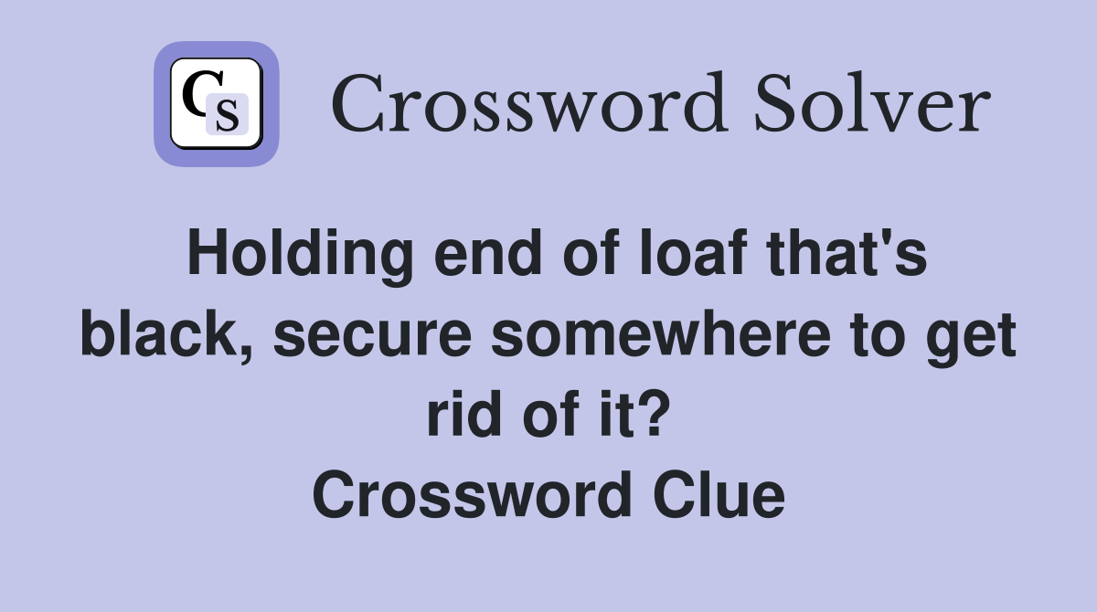 Holding end of loaf that's black, secure somewhere to get rid of it? Crossword Clue