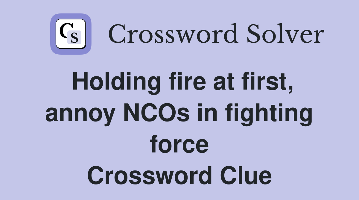 Holding fire at first, annoy NCOs in fighting force Crossword Clue