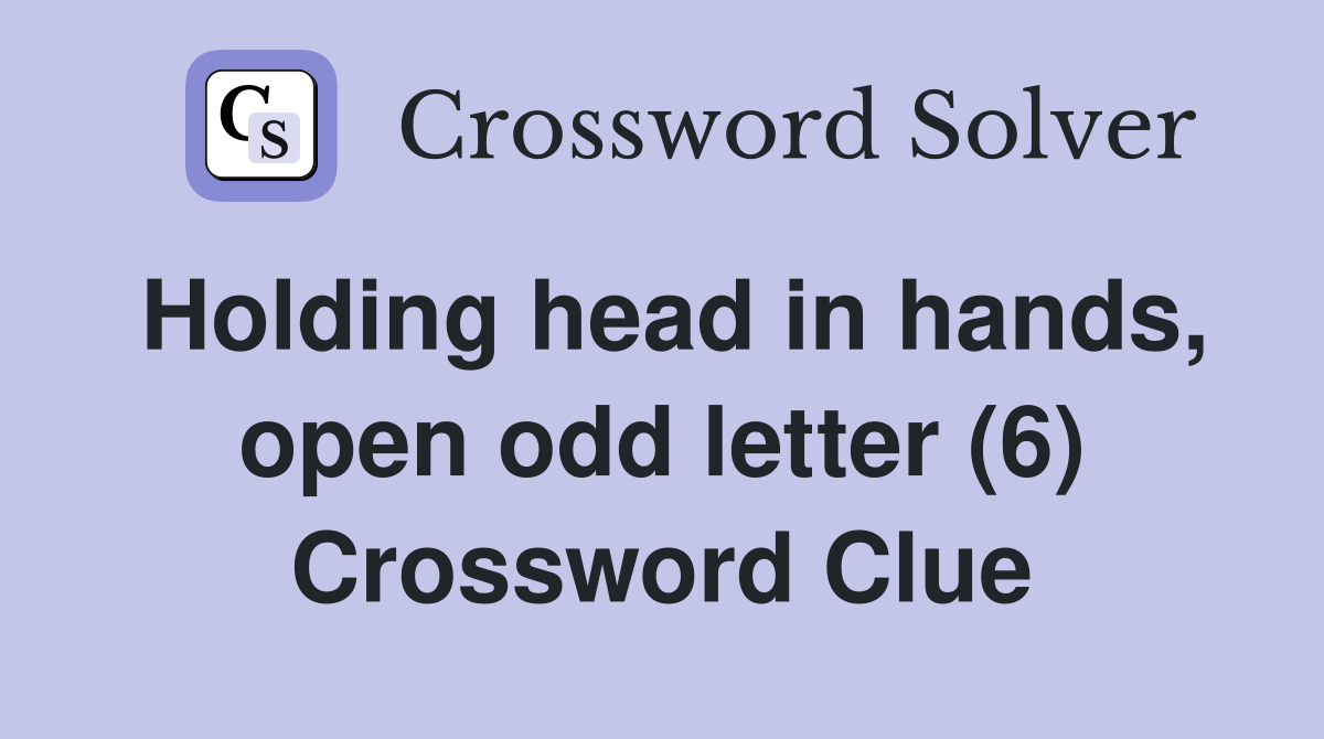 Holding head in hands, open odd letter (6) Crossword Clue