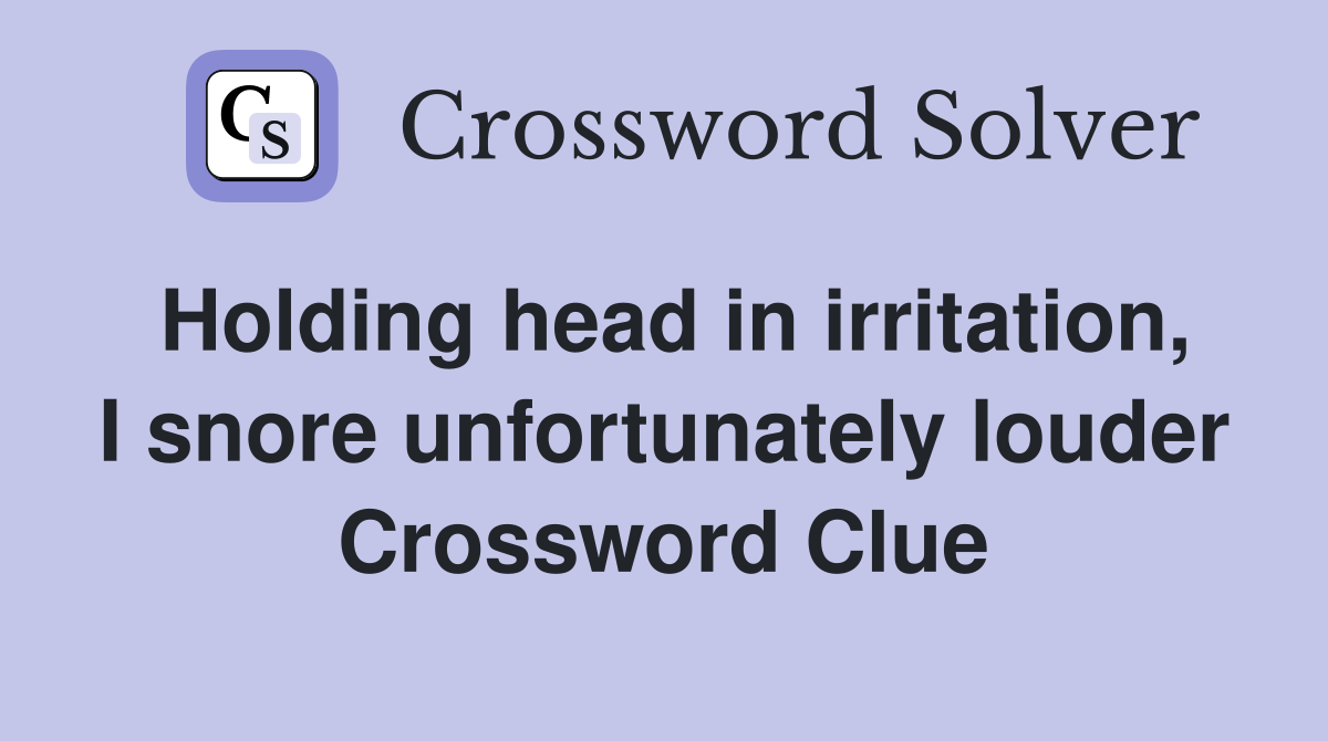 Holding head in irritation, I snore unfortunately louder Crossword Clue