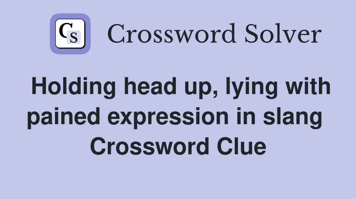 Holding head up, lying with pained expression in slang  Crossword Clue