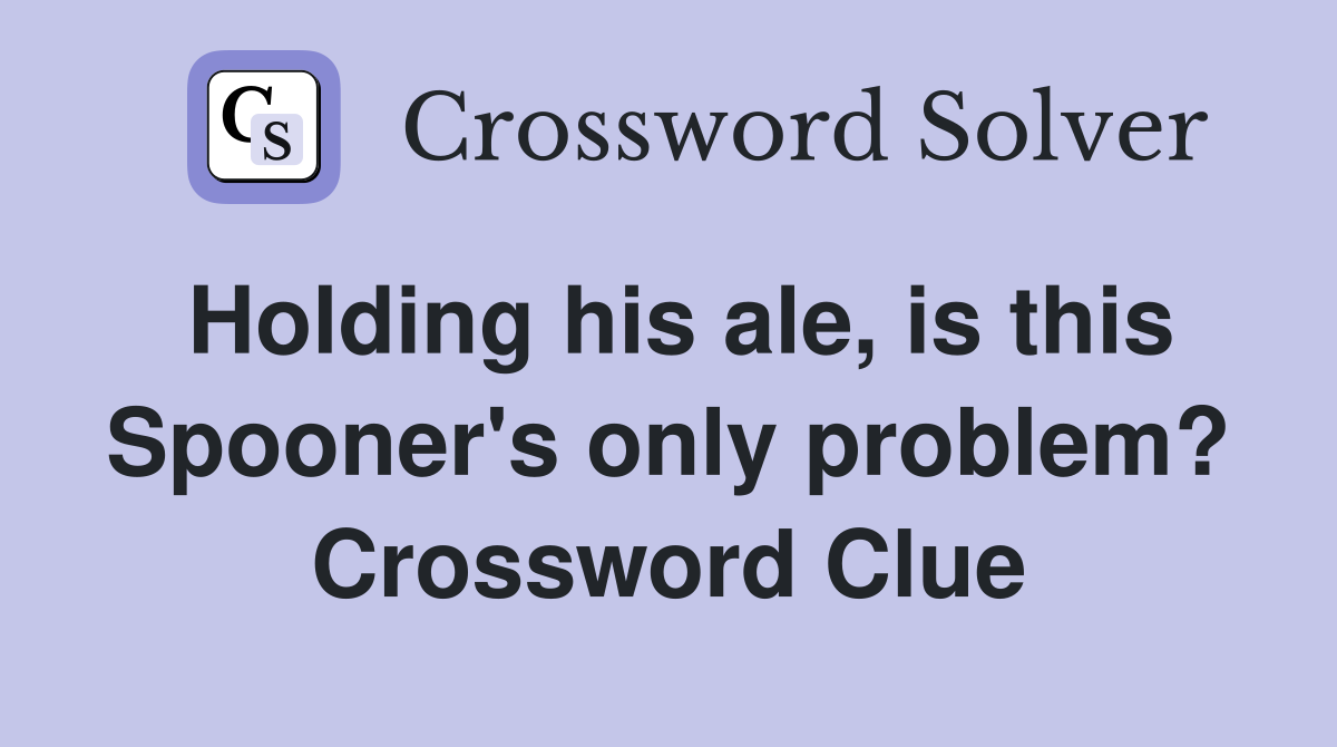 Holding his ale, is this Spooner's only problem? Crossword Clue