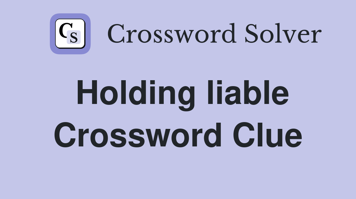 Holding liable Crossword Clue