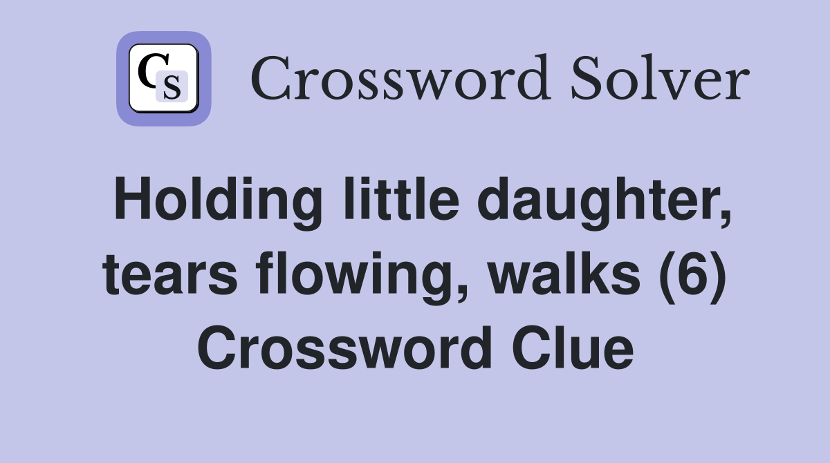 Holding little daughter, tears flowing, walks (6) Crossword Clue
