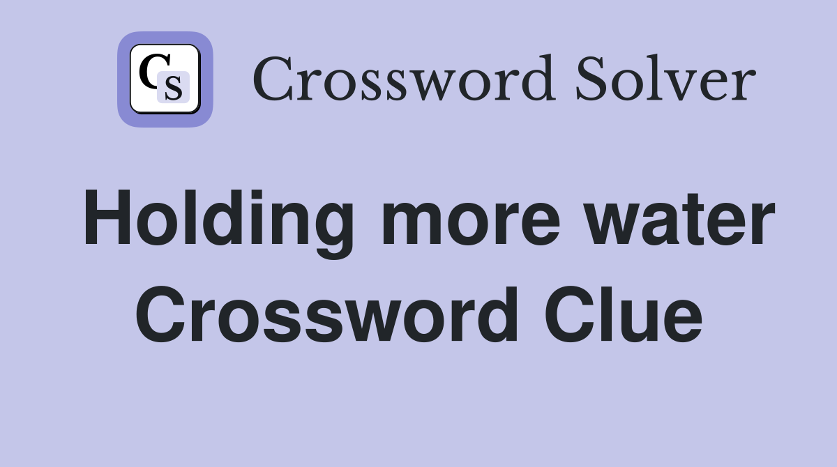 Holding more water Crossword Clue