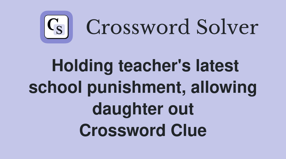 Holding teacher's latest school punishment, allowing daughter out Crossword Clue