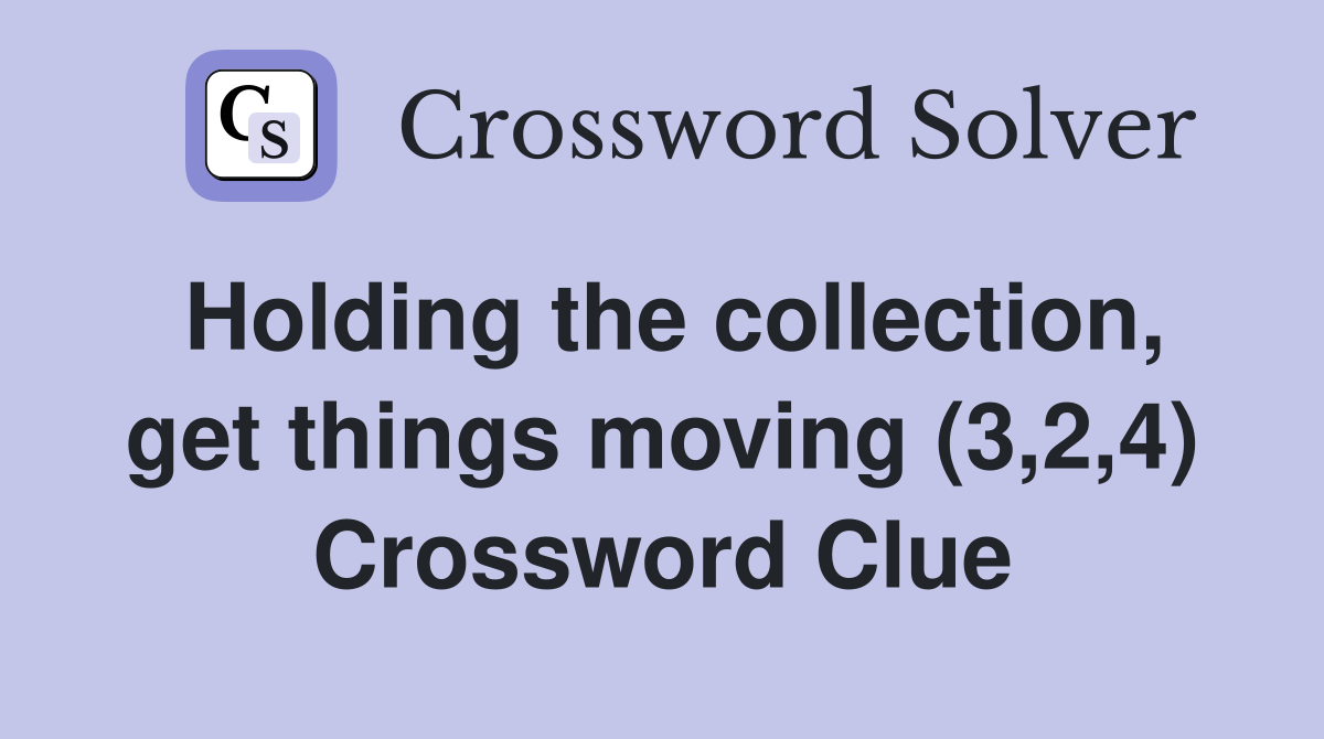 Holding the collection, get things moving (3,2,4) Crossword Clue