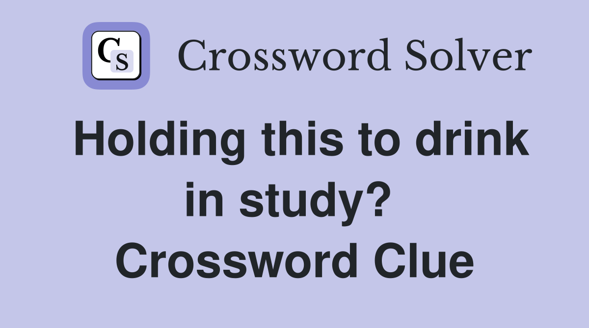 Holding this to drink in study?  Crossword Clue