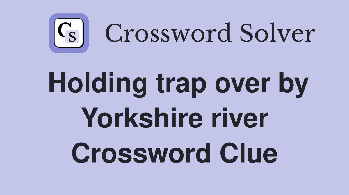 Holding trap over by Yorkshire river Crossword Clue