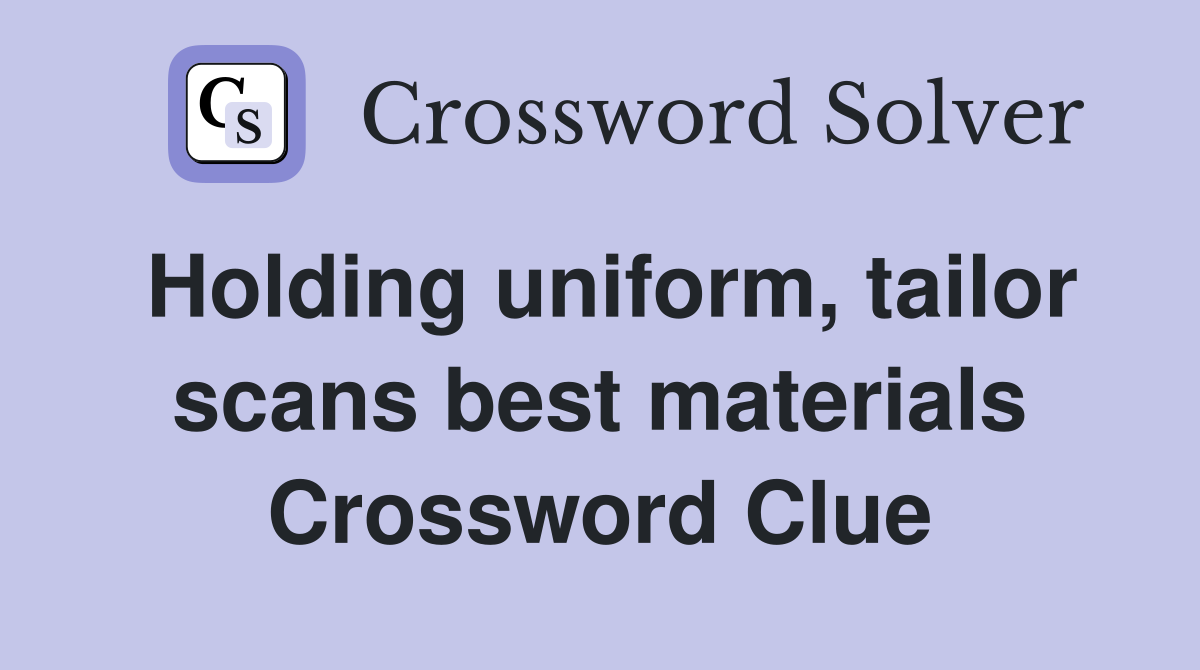 Holding uniform, tailor scans best materials Crossword Clue