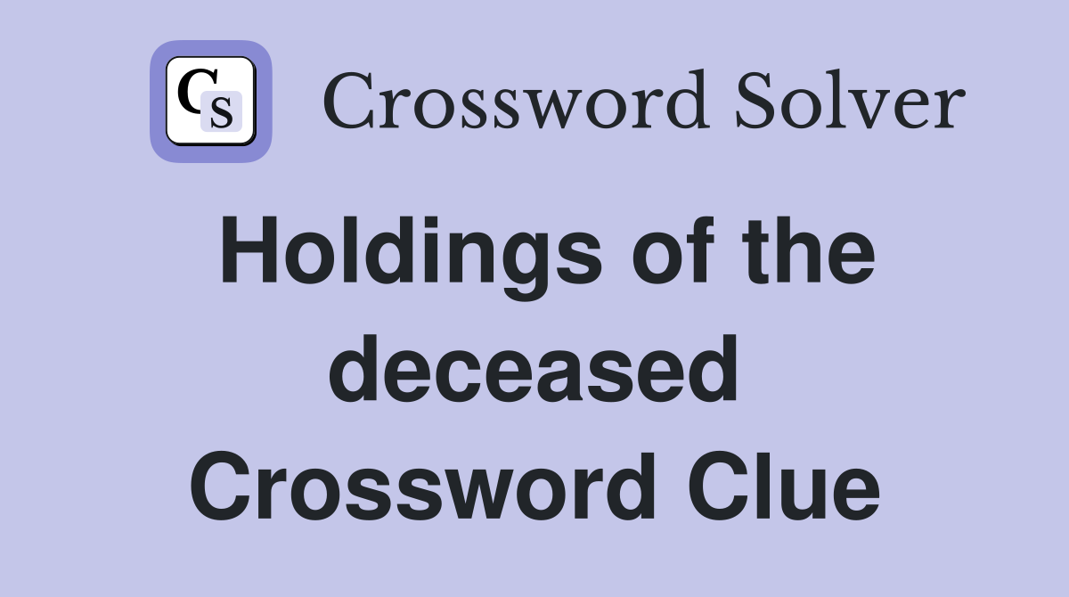 Holdings of the deceased Crossword Clue