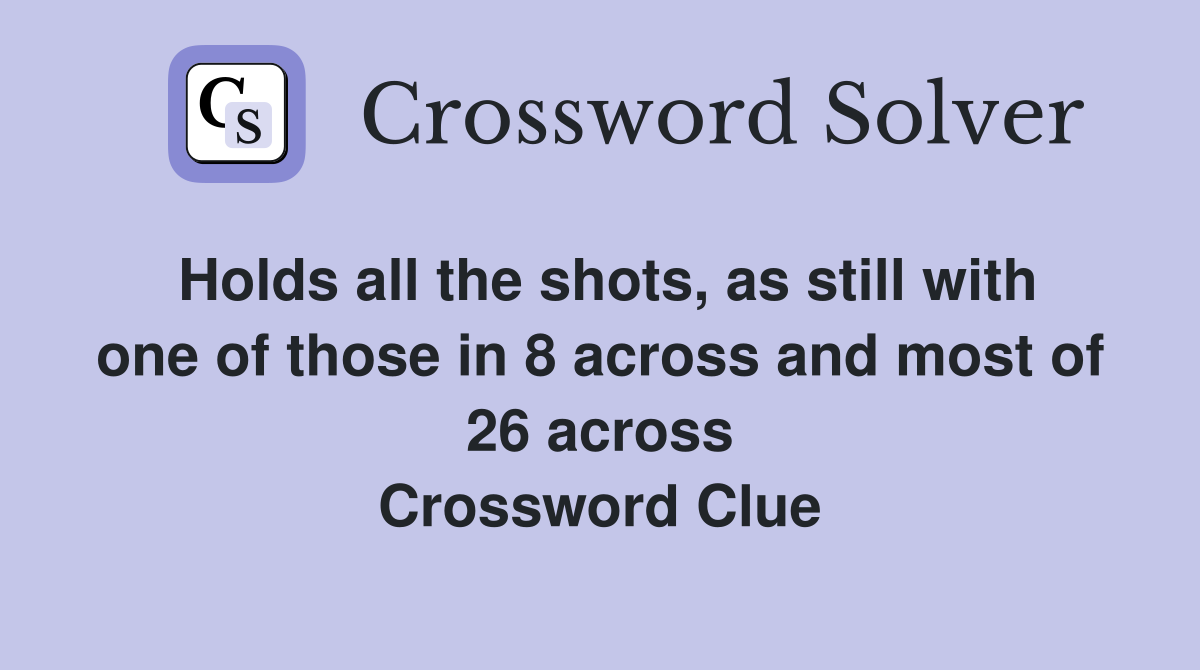Holds all the shots, as still with one of those in 8 across and most of 26 across Crossword Clue