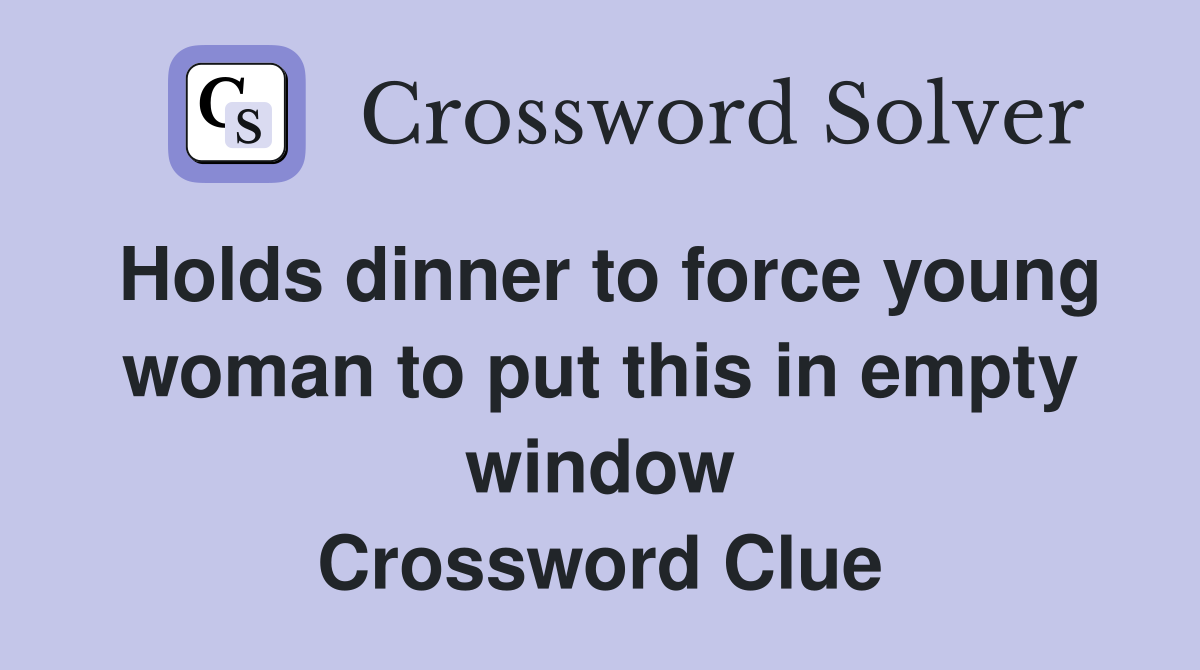 Holds dinner to force young woman to put this in empty window Crossword Clue
