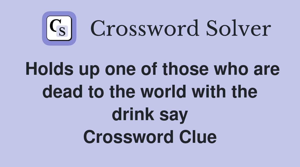Holds up one of those who are dead to the world with the drink say Crossword Clue
