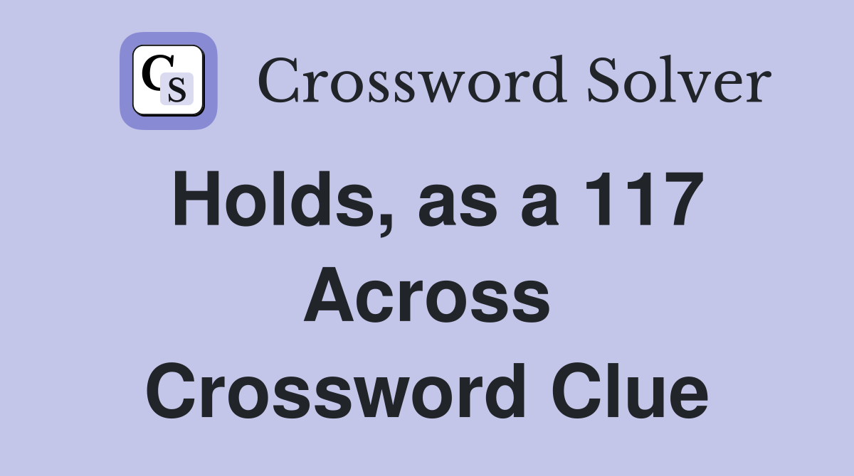 Holds, as a 117 Across Crossword Clue