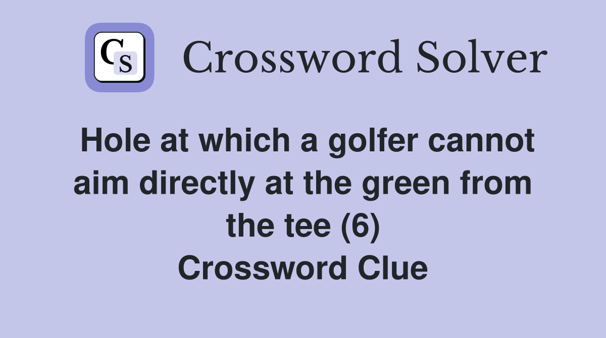 Hole at which a golfer cannot aim directly at the green from the tee (6) Crossword Clue