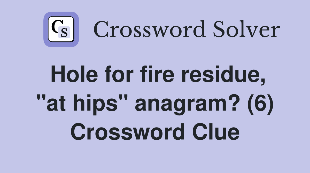Hole for fire residue, "at hips" anagram? (6) Crossword Clue