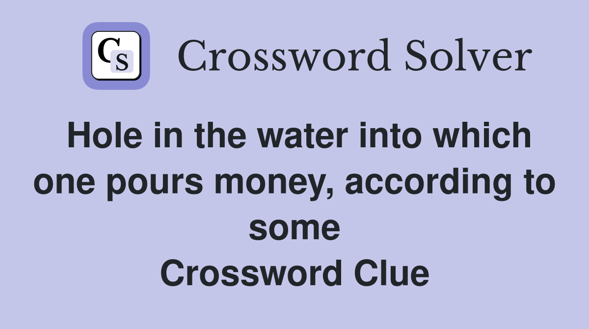 Hole in the water into which one pours money, according to some Crossword Clue