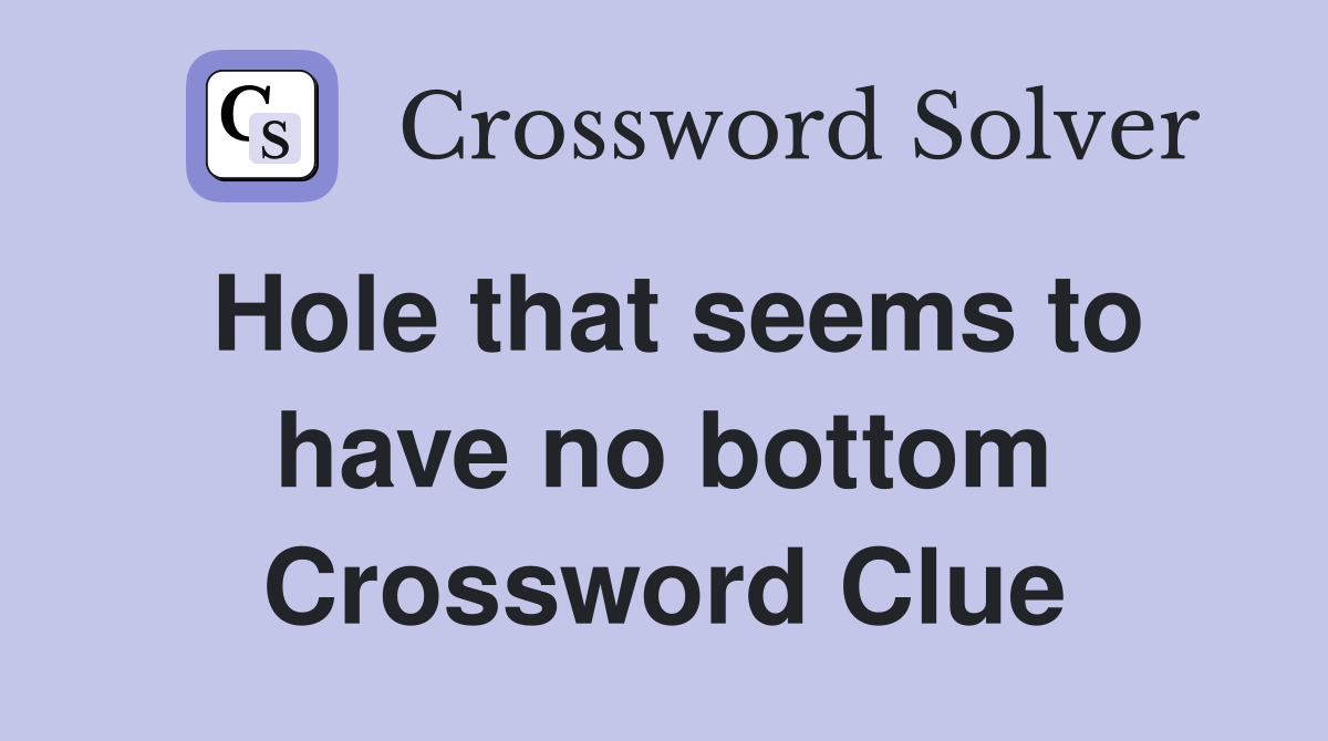 Hole that seems to have no bottom Crossword Clue