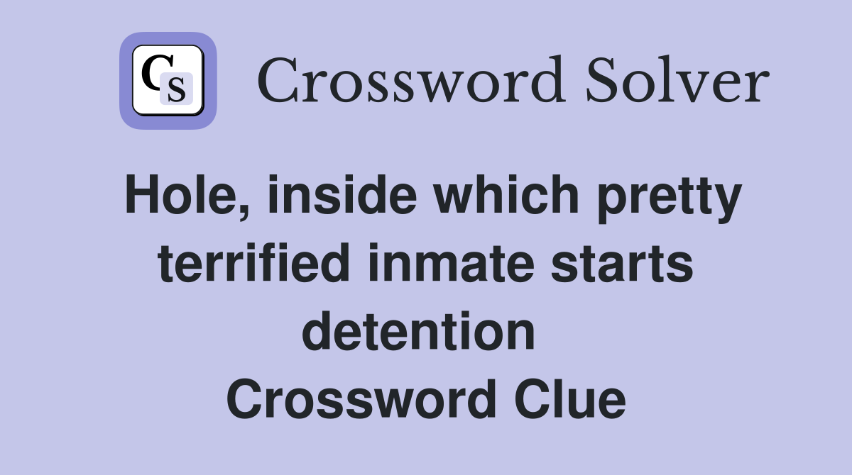 Hole, inside which pretty terrified inmate starts detention  Crossword Clue