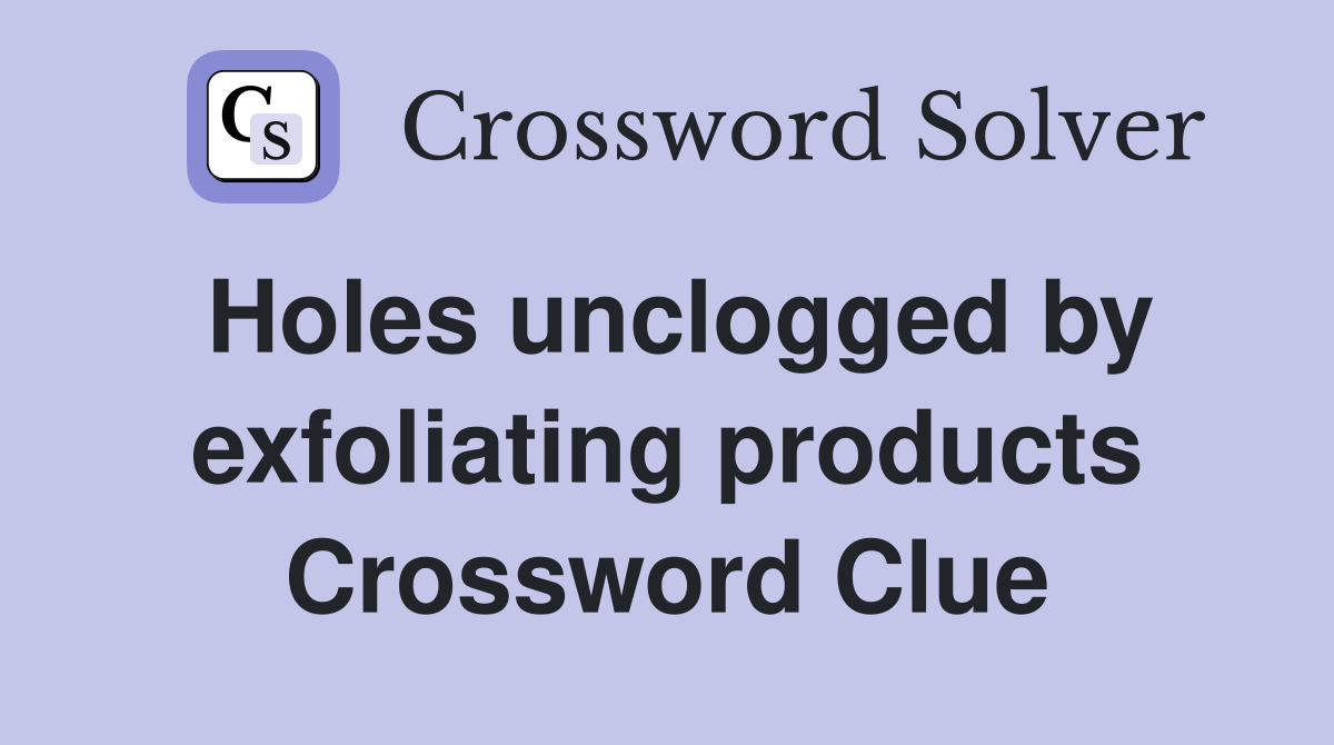 Holes unclogged by exfoliating products Crossword Clue