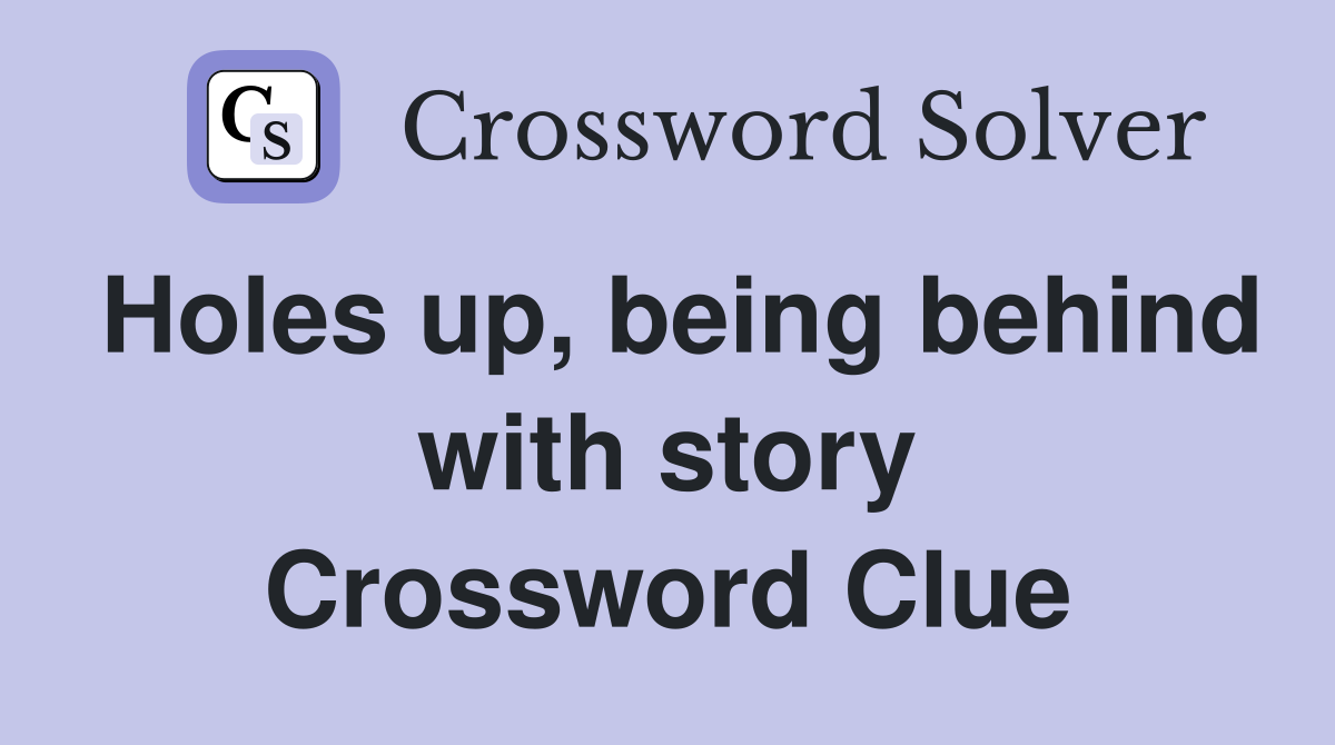 Holes up, being behind with story Crossword Clue