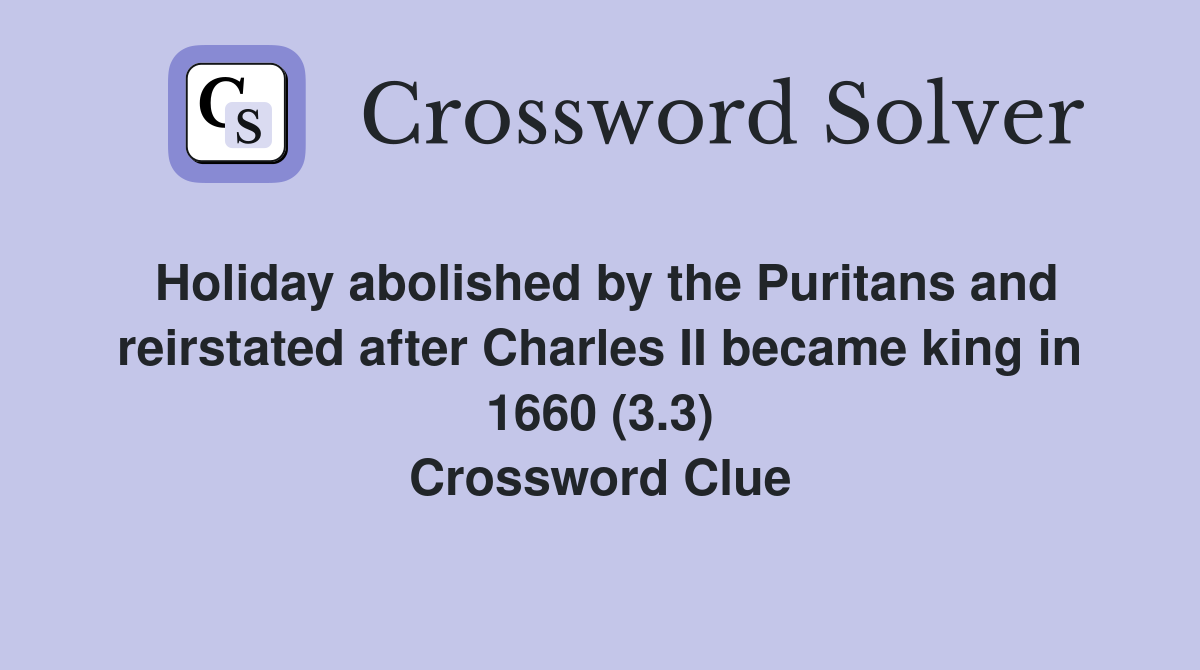 Holiday abolished by the Puritans and reirstated after Charles II became king in 1660 (3.3) Crossword Clue