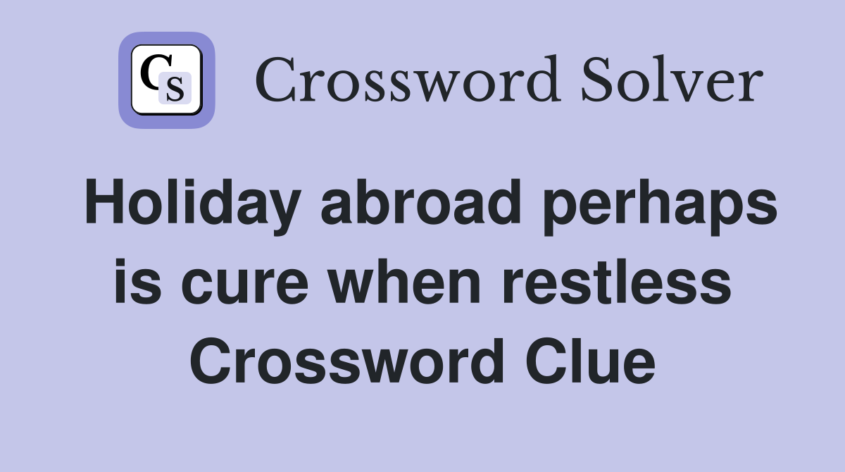 Holiday abroad perhaps is cure when restless Crossword Clue