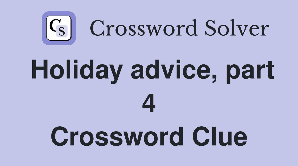 Holiday advice, part 4 Crossword Clue