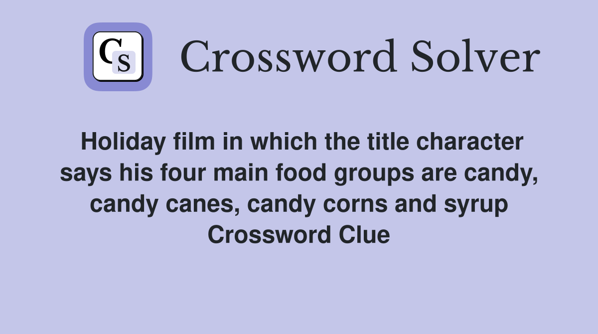 Holiday film in which the title character says his four main food groups are candy, candy canes, candy corns and syrup Crossword Clue