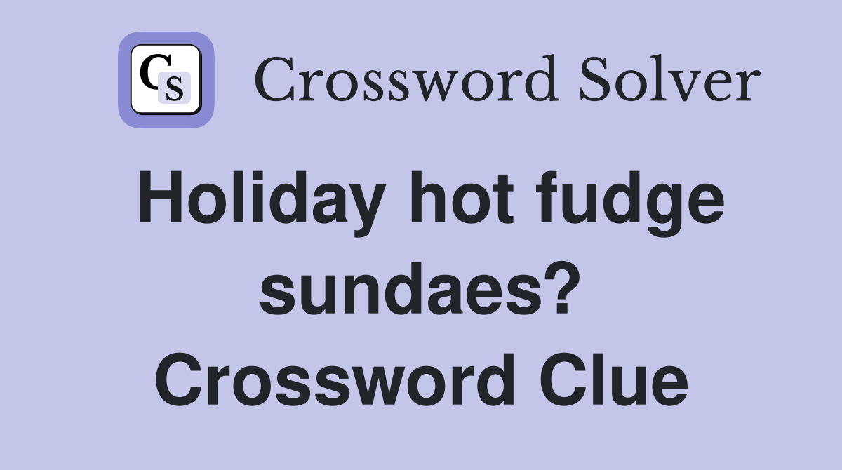 Holiday hot fudge sundaes? Crossword Clue
