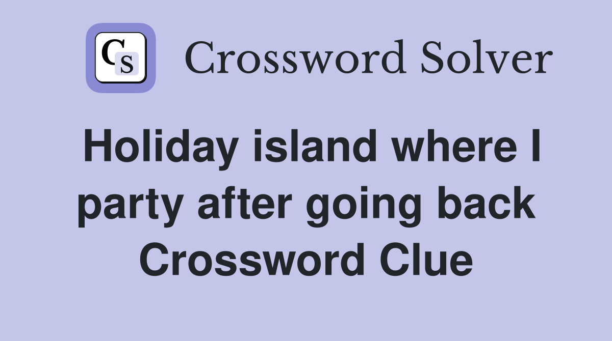 Holiday island where I party after going back Crossword Clue