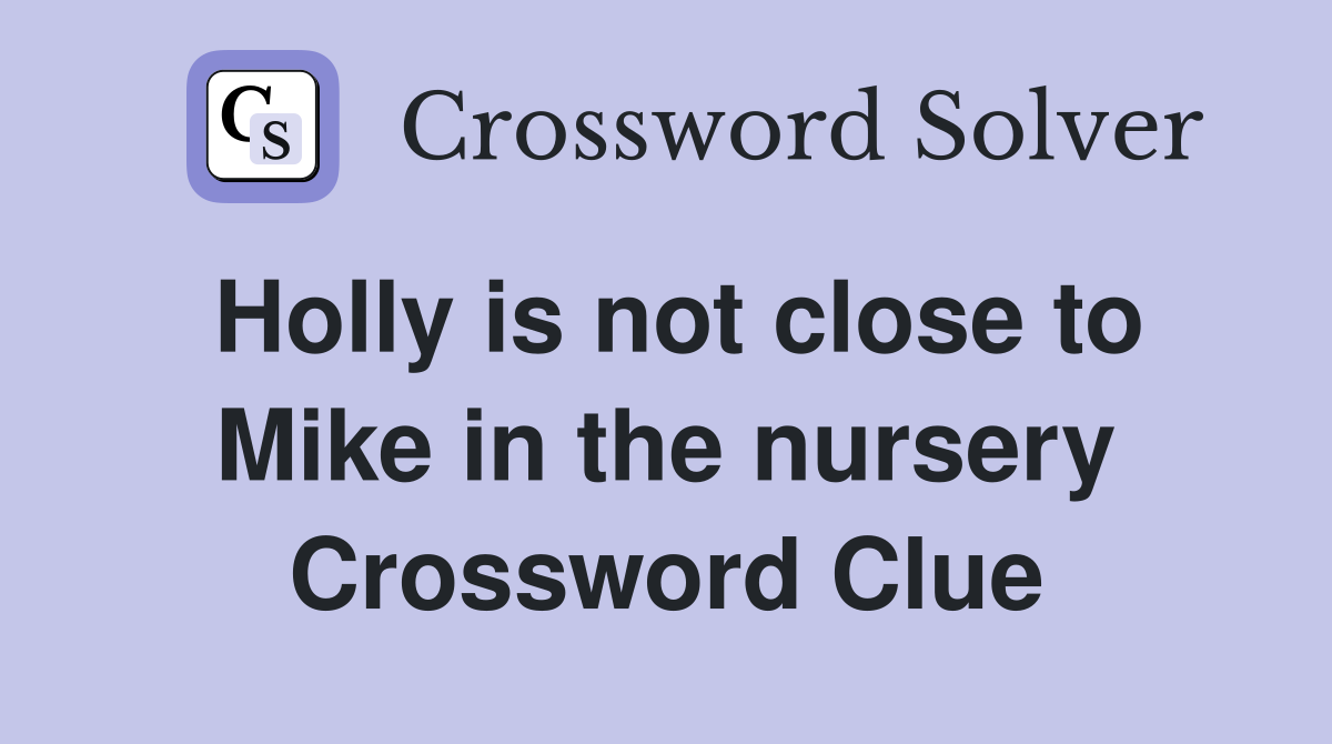 Holly is not close to Mike in the nursery Crossword Clue