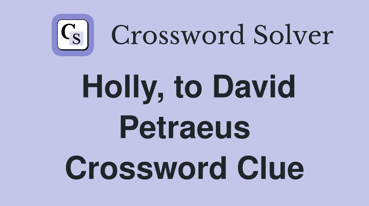 Holly, to David Petraeus Crossword Clue