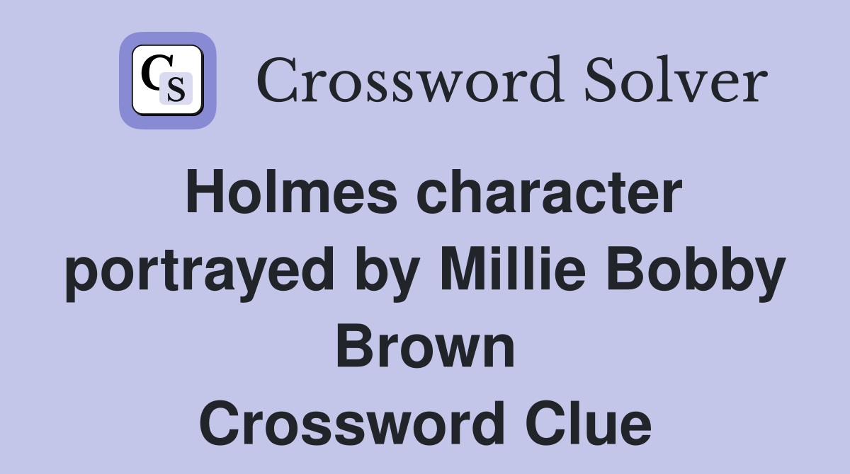 Holmes character portrayed by Millie Bobby Brown Crossword Clue