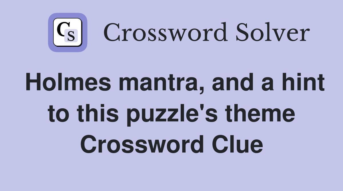 Holmes mantra, and a hint to this puzzle's theme Crossword Clue