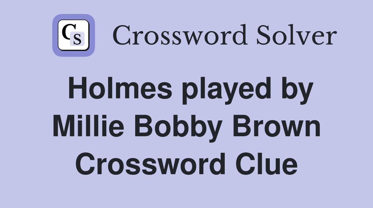Holmes played by Millie Bobby Brown Crossword Clue