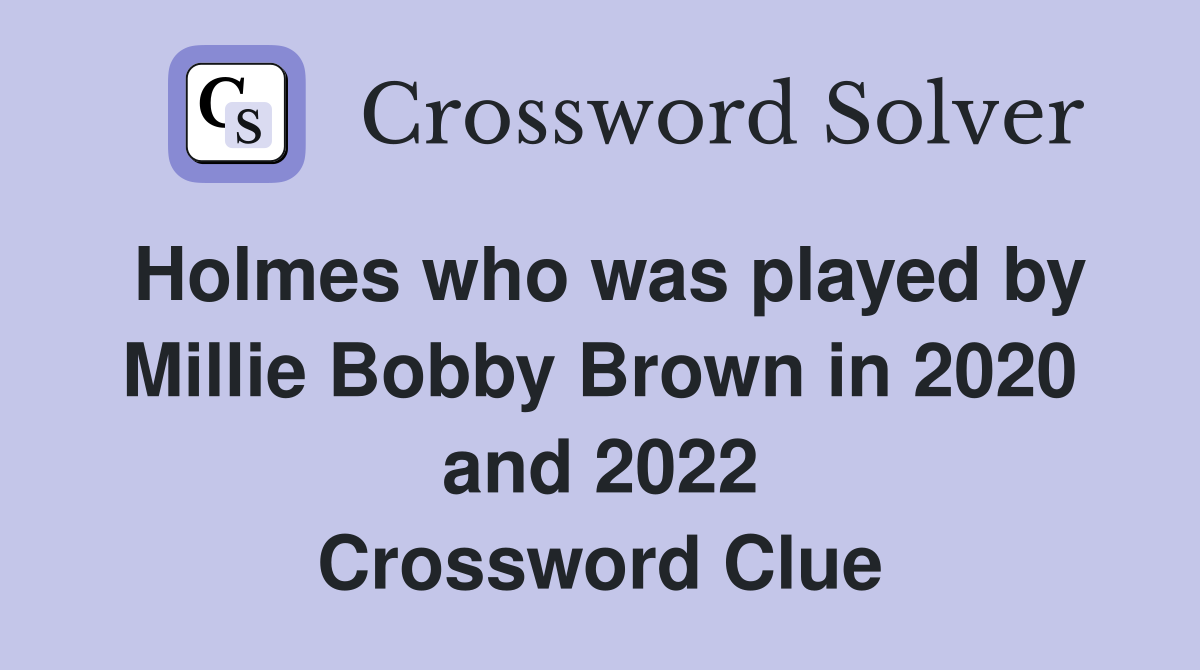 Holmes who was played by Millie Bobby Brown in 2020 and 2022 Crossword Clue