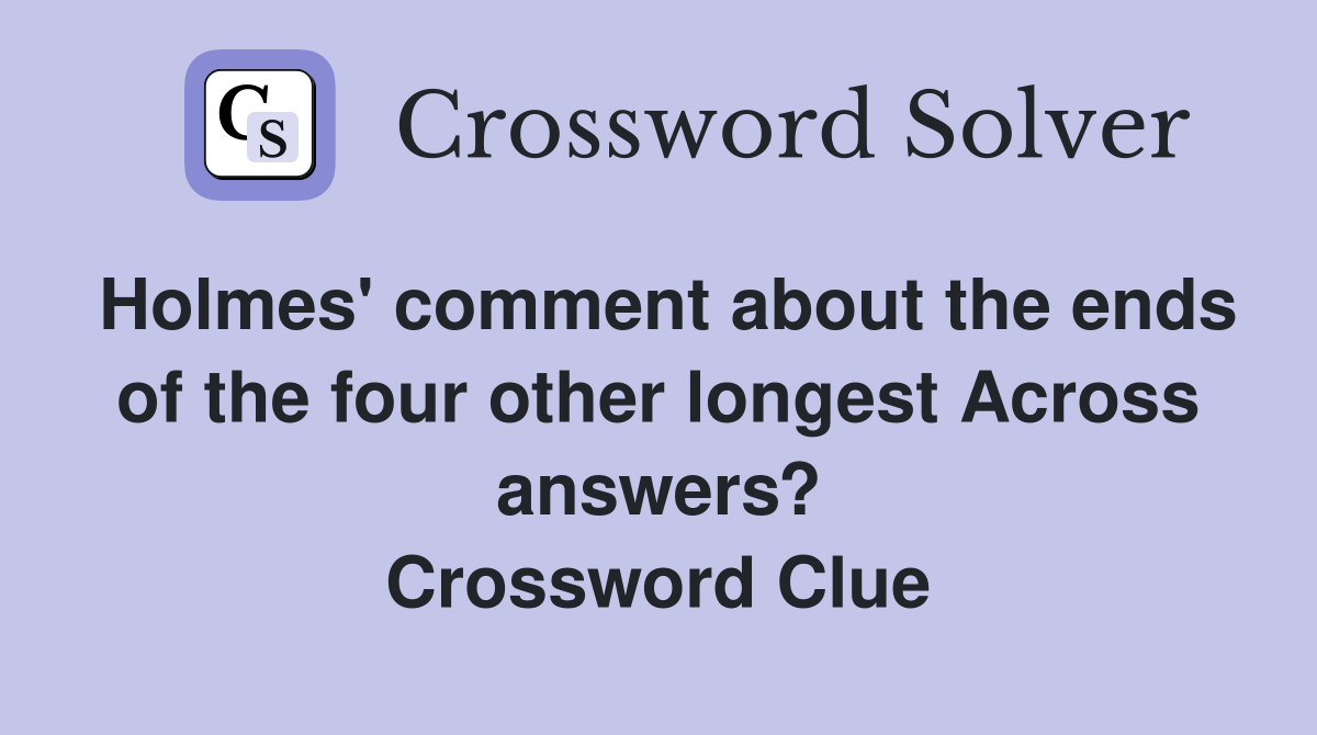 Holmes' comment about the ends of the four other longest Across answers? Crossword Clue