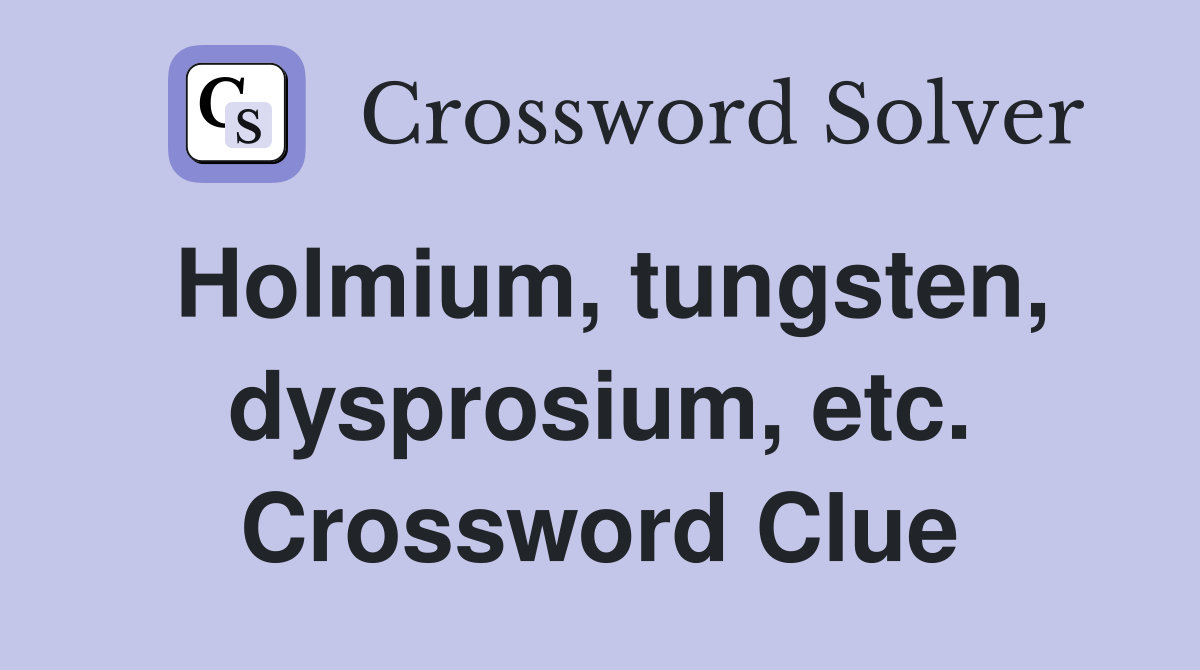 Holmium, tungsten, dysprosium, etc. Crossword Clue