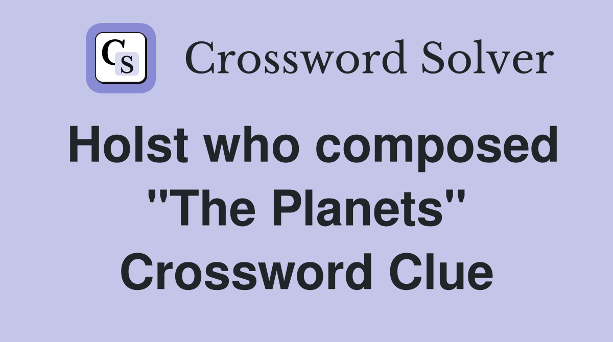 Holst who composed "The Planets" Crossword Clue
