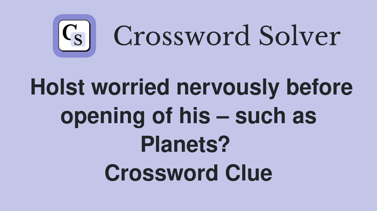 Holst worried nervously before opening of his – such as Planets?  Crossword Clue